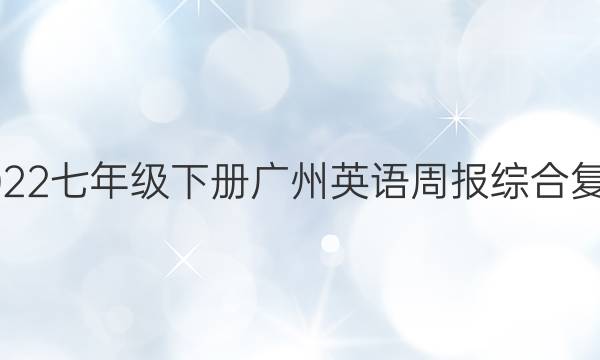 2022七年级下册广州英语周报综合复习。答案