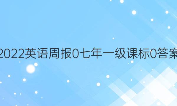 2022英语周报 0 七年一级 课标 0答案
