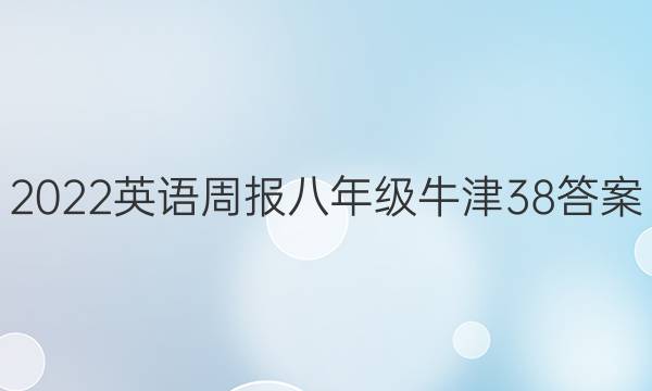 2022 英语周报 八年级 牛津 38答案