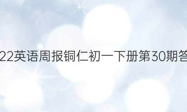 2022英语周报铜仁初一下册第30期答案