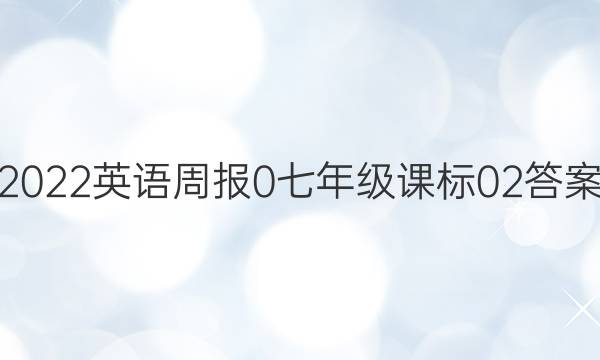 2022英语周报 0 七年级 课标 02答案