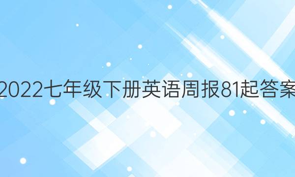 2022七年级下册英语周报81起答案