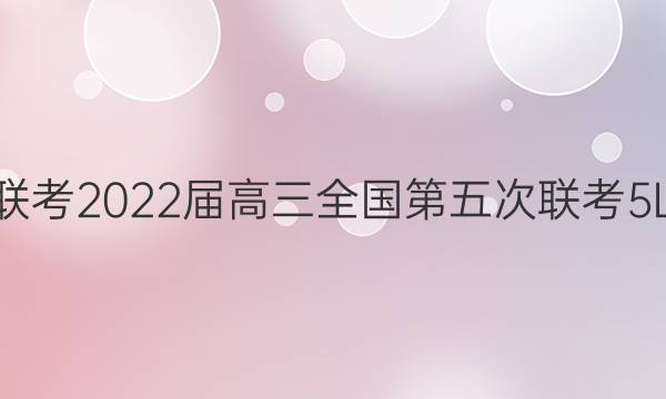 全国大联考2022届高三全国第五次联考 5LK·数学(理科)-N 理科数学试题答案