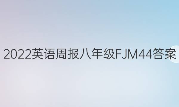 2022 英语周报 八年级 FJM 44答案