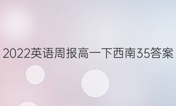 2022英语周报高一下西南35答案