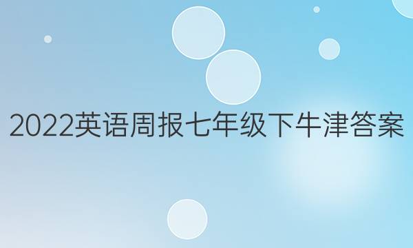 2022英语周报七年级下牛津答案
