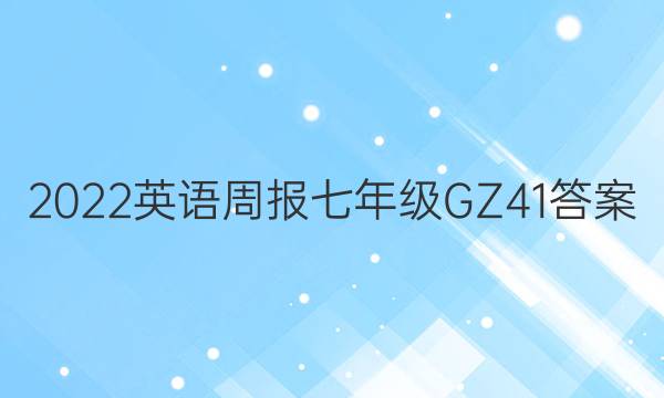 2022 英语周报 七年级 GZ 41答案