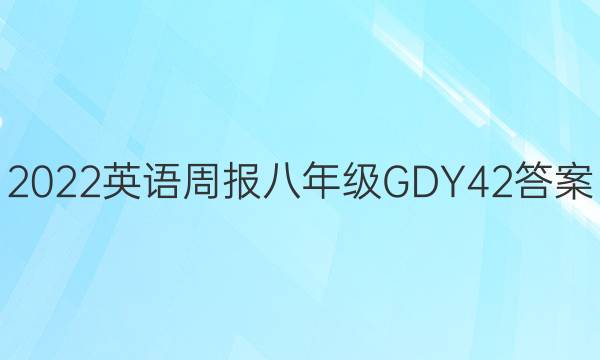 2022 英语周报 八年级 GDY 42答案