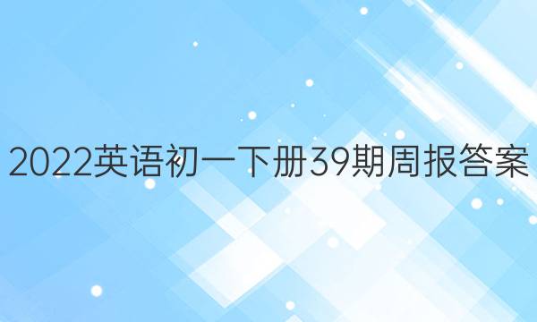2022英语初一下册39期周报答案