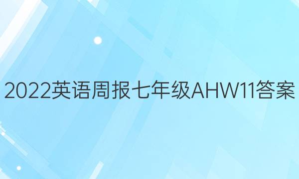 2022 英语周报 七年级 AHW 11答案