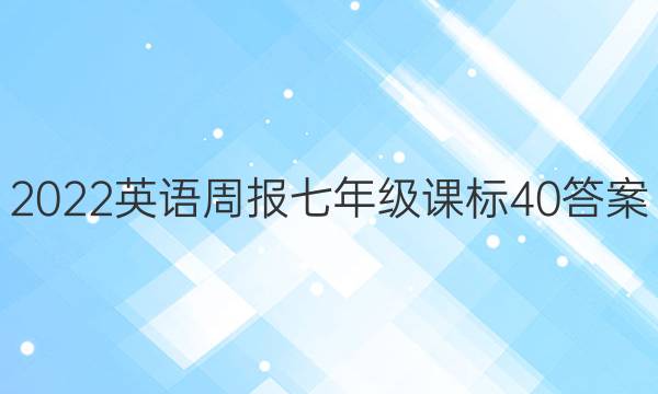 2022 英语周报 七年级 课标 40答案