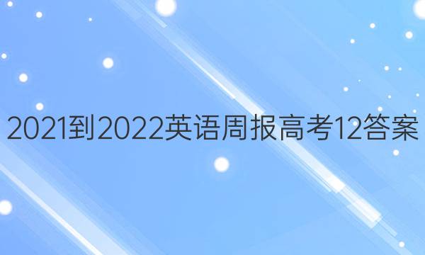 2021-2022 英语周报 高考  12答案