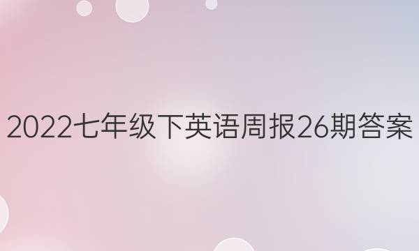 2022七年级下英语周报26期答案