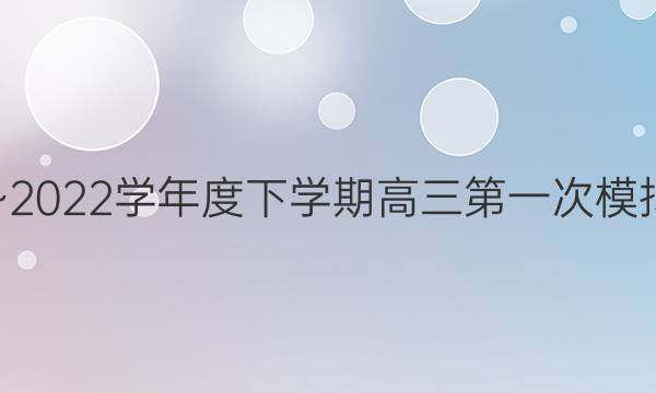 2021~2022学年度下学期高三第一次模拟考试(223541D)理科数学答案