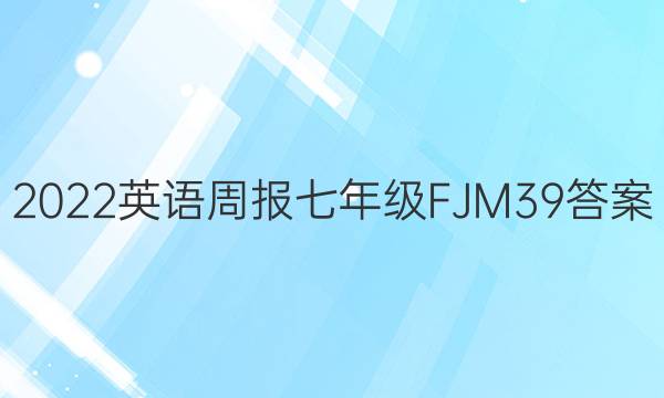 2022 英语周报 七年级 FJM 39答案