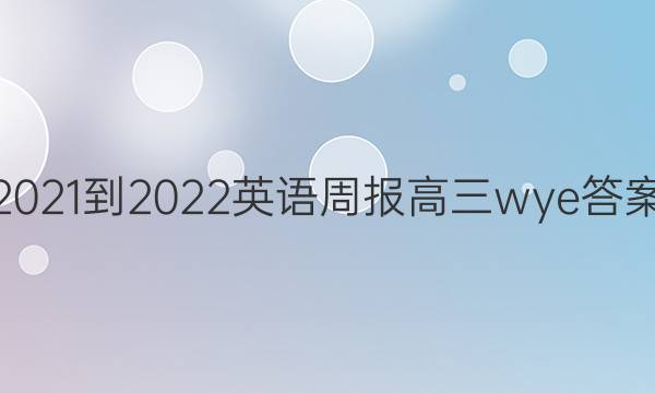 2021-2022 英语周报 高三 wye答案