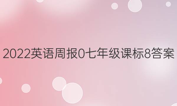 2022英语周报 0 七年级 课标 8答案