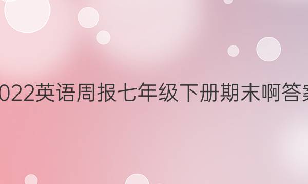 2022英语周报七年级下册期末啊答案