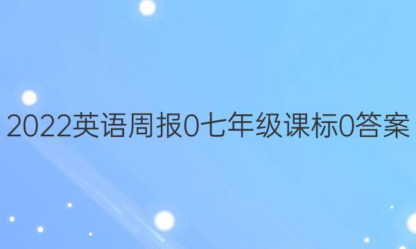 2022英语周报 0七年级 课标 0答案