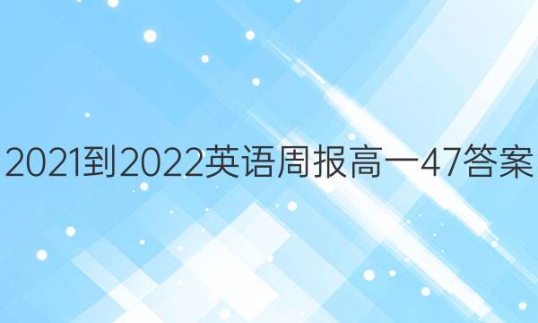 2021-2022英语周报高一47答案