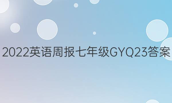 2022 英语周报 七年级 GYQ 23答案