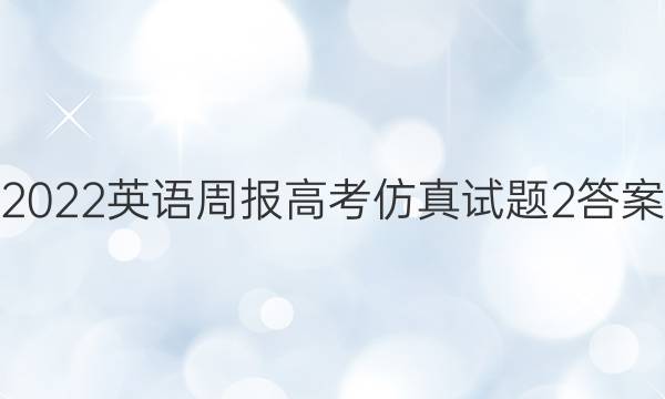 2022英语周报高考仿真试题2答案