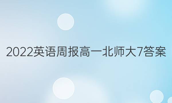2022 英语周报 高一 北师大 7答案