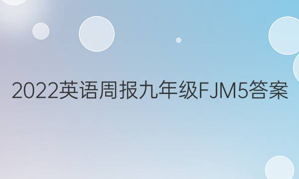 2022 英语周报 九年级 FJM 5答案