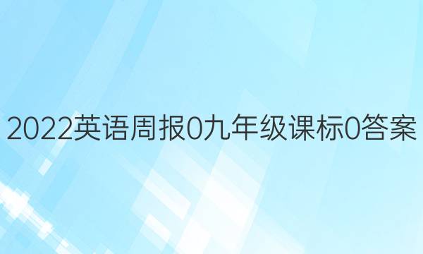 2022英语周报 0 九年级 课标 0答案