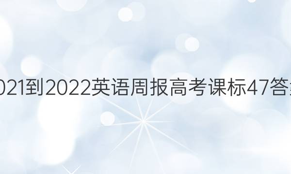 2021-2022 英语周报 高考 课标 47答案