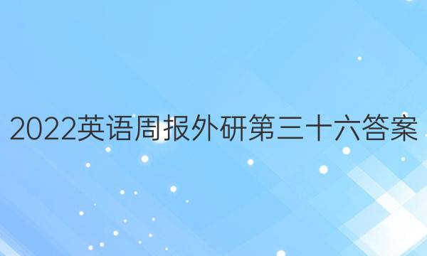 2022英语周报外研第三十六答案