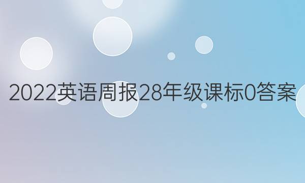 2022英语周报 28年级 课标 0答案