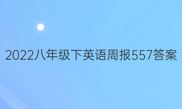 2022八年级下英语周报557答案