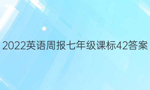 2022 英语周报 七年级 课标 42答案