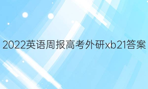 2022 英语周报 高考 外研xb 21答案