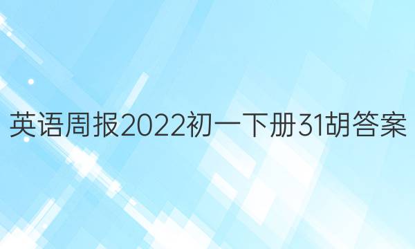 英语周报2022初一下册31胡答案