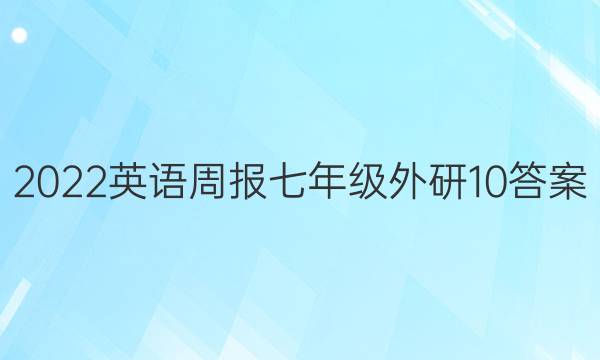 2022 英语周报 七年级 外研 10答案