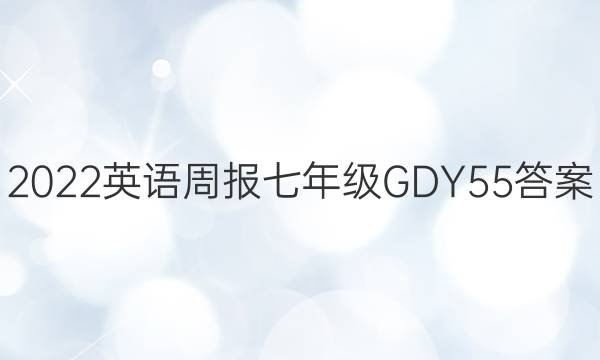 2022 英语周报 七年级 GDY 55答案