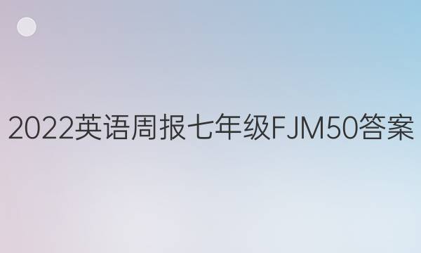 2022 英语周报 七年级 FJM 50答案