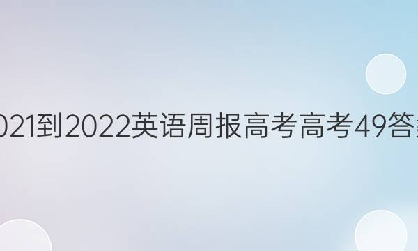 2021-2022 英语周报 高考 高考 49答案