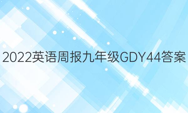 2022 英语周报 九年级 GDY 44答案