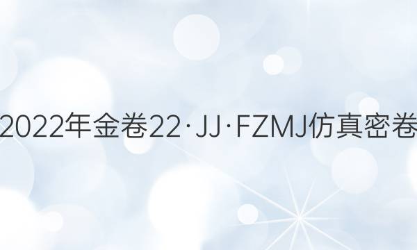 2022年金卷 22·JJ·FZMJ 仿真密卷(十一)11文科综合答案