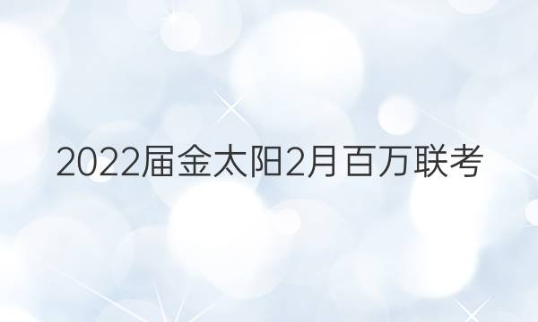 2022届金太阳2月百万联考(3005C)文科数学试题答案