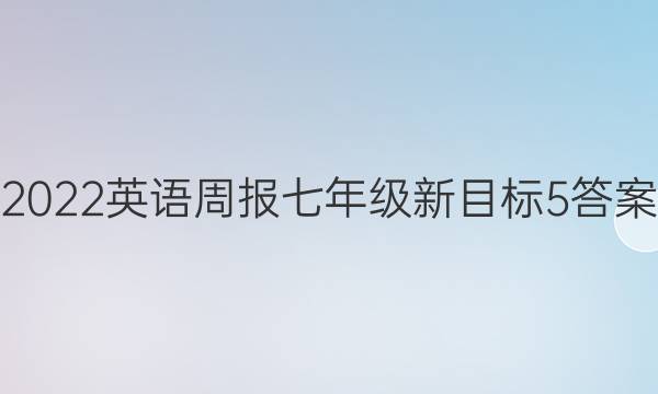 2022 英语周报 七年级 新目标 5答案