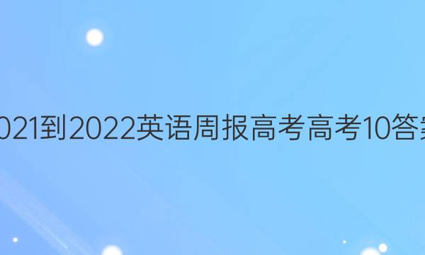 2021-2022 英语周报 高考 高考 10答案