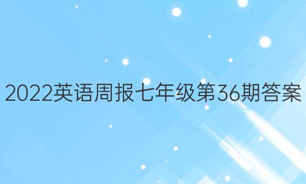 2022英语周报七年级第36期答案