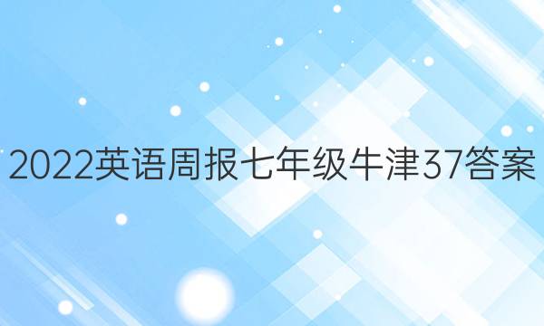 2022 英语周报 七年级 牛津 37答案