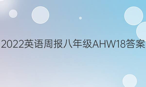 2022 英语周报 八年级 AHW 18答案
