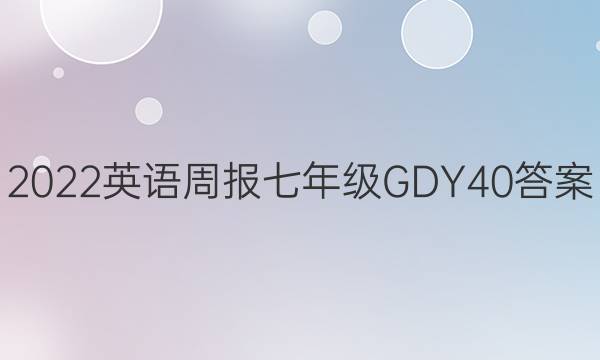 2022 英语周报 七年级 GDY 40答案