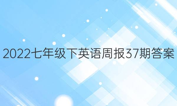 2022七年级下英语周报37期答案